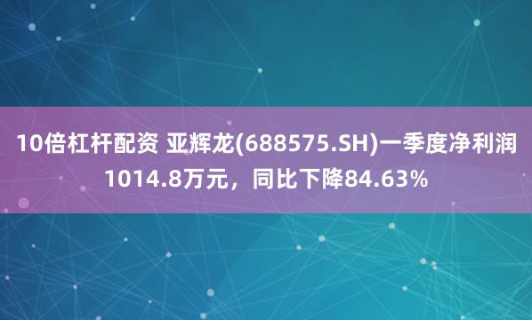10倍杠杆配资 亚辉龙(688575.SH)一季度净利润1014.8万元，同比下降84.63%