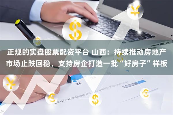 正规的实盘股票配资平台 山西：持续推动房地产市场止跌回稳，支持房企打造一批“好房子”样板