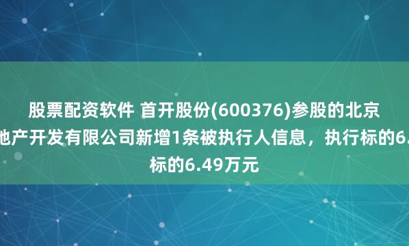 股票配资软件 首开股份(600376)参股的北京融泰房地产开发有限公司新增1条被执行人信息，执行标的6.49万元