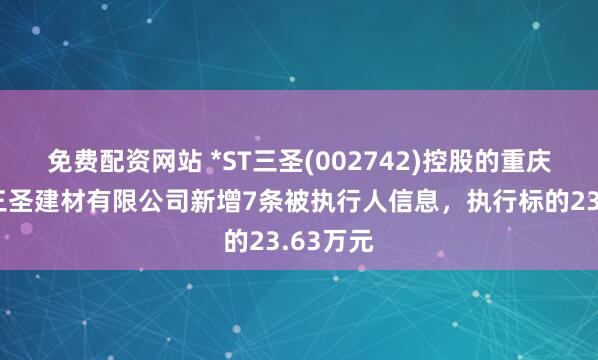 免费配资网站 *ST三圣(002742)控股的重庆市两江三圣建材有限公司新增7条被执行人信息，执行标的23.63万元