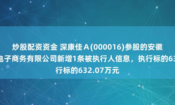 炒股配资资金 深康佳Ａ(000016)参股的安徽开开视界电子商务有限公司新增1条被执行人信息，执行标的632.07万元