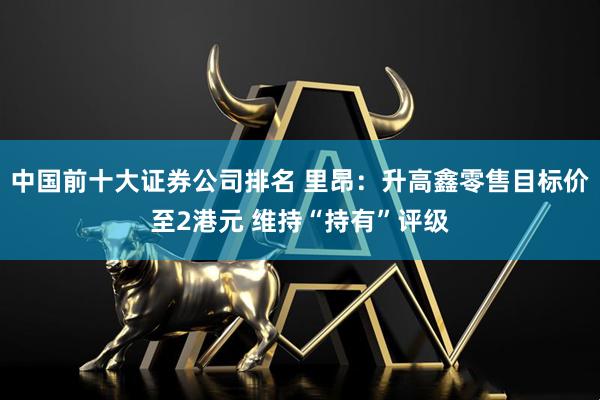 中国前十大证券公司排名 里昂：升高鑫零售目标价至2港元 维持“持有”评级