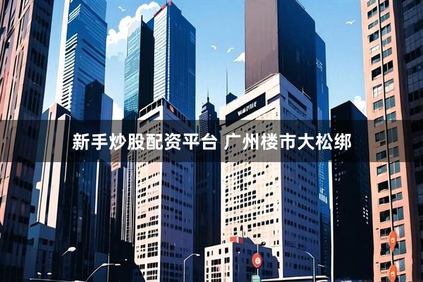 新手炒股配资平台 广州楼市大松绑
