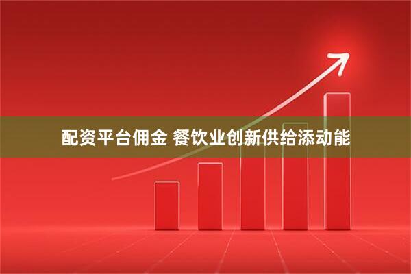 配资平台佣金 餐饮业创新供给添动能