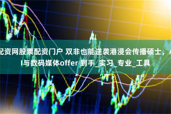配资网股票配资门户 双非也能逆袭港浸会传播硕士，AI与数码媒体offer 到手_实习_专业_工具