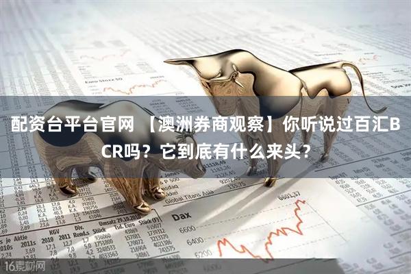 配资台平台官网 【澳洲券商观察】你听说过百汇BCR吗？它到底有什么来头？