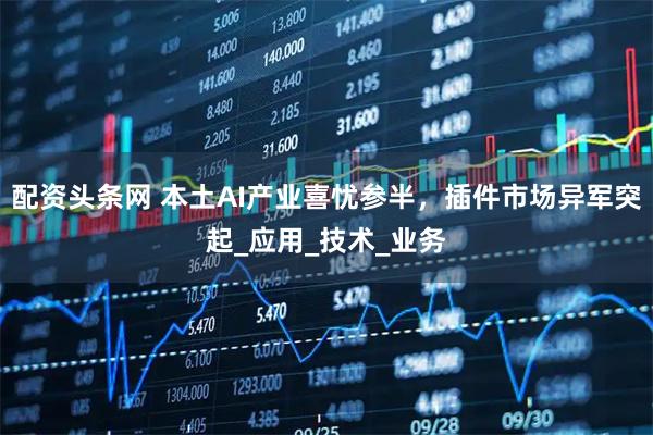 配资头条网 本土AI产业喜忧参半，插件市场异军突起_应用_技术_业务