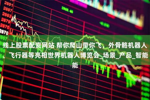 线上股票配资网站 帮你爬山带你飞，外骨骼机器人、飞行器等亮相世界机器人博览会_场景_产品_智能