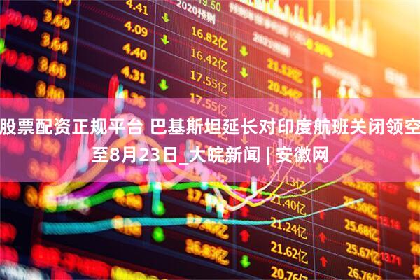 股票配资正规平台 巴基斯坦延长对印度航班关闭领空至8月23日_大皖新闻 | 安徽网