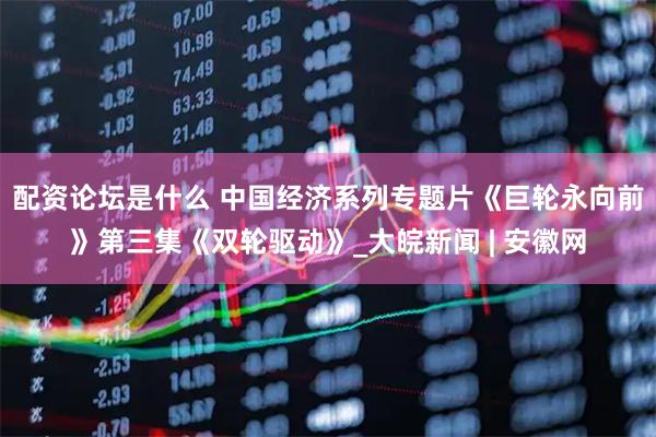 配资论坛是什么 中国经济系列专题片《巨轮永向前》第三集《双轮驱动》_大皖新闻 | 安徽网