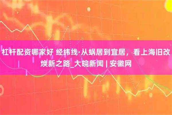 杠杆配资哪家好 经纬线·从蜗居到宜居，看上海旧改焕新之路_大皖新闻 | 安徽网