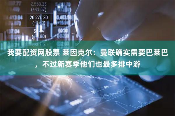 我要配资网股票 莱因克尔：曼联确实需要巴莱巴，不过新赛季他们也最多排中游