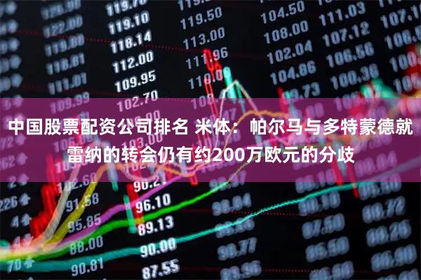 中国股票配资公司排名 米体：帕尔马与多特蒙德就雷纳的转会仍有约200万欧元的分歧