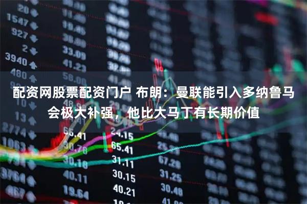 配资网股票配资门户 布朗：曼联能引入多纳鲁马会极大补强，他比大马丁有长期价值