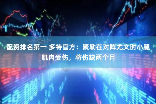 配资排名第一 多特官方：聚勒在对阵尤文时小腿肌肉受伤，将伤缺两个月