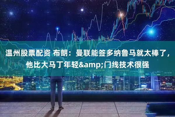 温州股票配资 布朗：曼联能签多纳鲁马就太棒了，他比大马丁年轻&门线技术很强