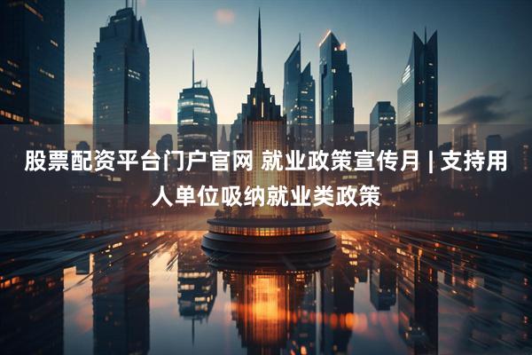 股票配资平台门户官网 就业政策宣传月 | 支持用人单位吸纳就业类政策