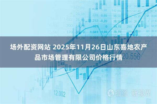 场外配资网站 2025年11月26日山东喜地农产品市场管理有限公司价格行情