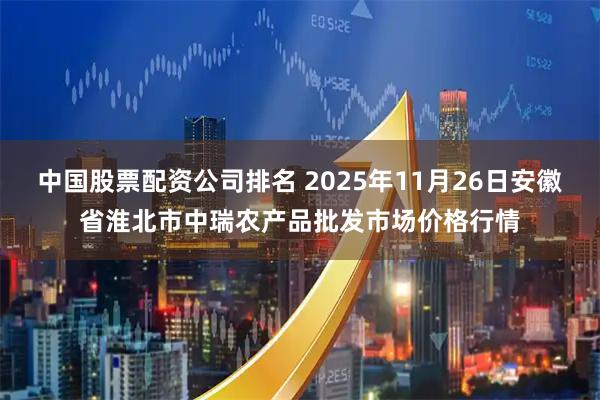 中国股票配资公司排名 2025年11月26日安徽省淮北市中瑞农产品批发市场价格行情