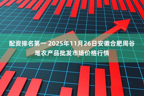 配资排名第一 2025年11月26日安徽合肥周谷堆农产品批发市场价格行情
