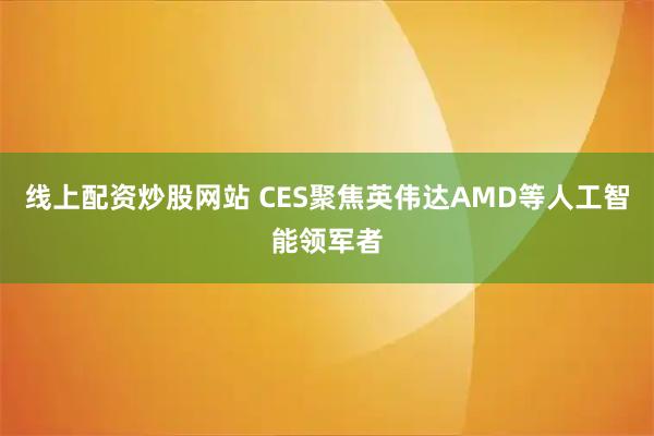 线上配资炒股网站 CES聚焦英伟达AMD等人工智能领军者