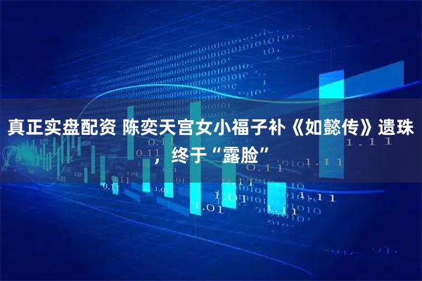 真正实盘配资 陈奕天宫女小福子补《如懿传》遗珠，终于“露脸”