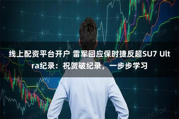 线上配资平台开户 雷军回应保时捷反超SU7 Ultra纪录：祝贺破纪录，一步步学习