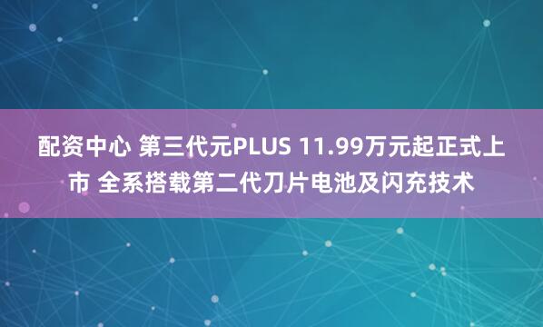 配资中心 第三代元PLUS 11.99万元起正式上市 全系搭载第二代刀片电池及闪充技术