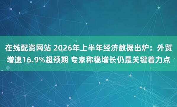 在线配资网站 2026年上半年经济数据出炉：外贸增速16.9%超预期 专家称稳增长仍是关键着力点