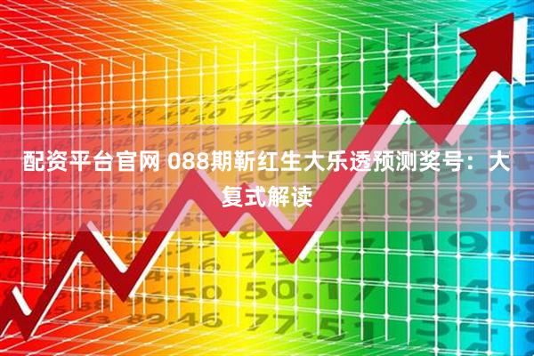 配资平台官网 088期靳红生大乐透预测奖号：大复式解读