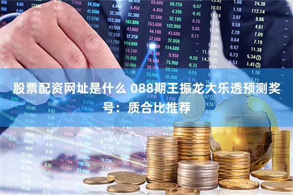 股票配资网址是什么 088期王振龙大乐透预测奖号：质合比推荐