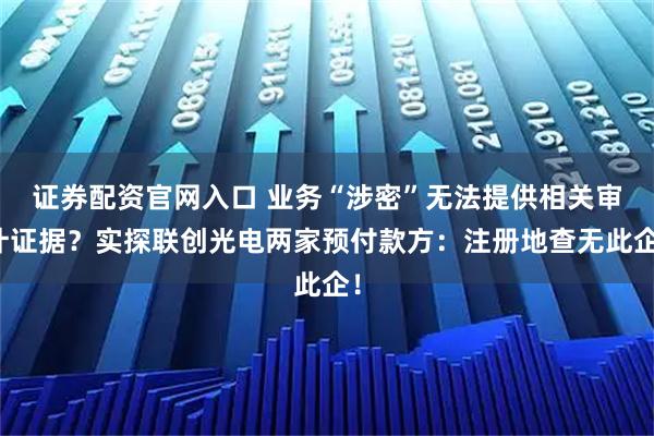证券配资官网入口 业务“涉密”无法提供相关审计证据？实探联创光电两家预付款方：注册地查无此企！