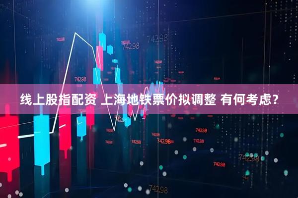 线上股指配资 上海地铁票价拟调整 有何考虑？