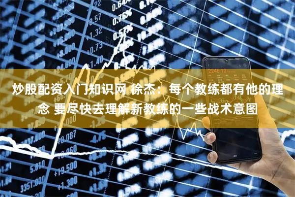 炒股配资入门知识网 徐杰：每个教练都有他的理念 要尽快去理解新教练的一些战术意图