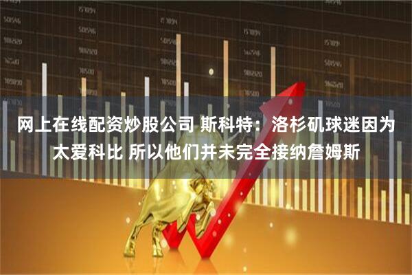 网上在线配资炒股公司 斯科特：洛杉矶球迷因为太爱科比 所以他们并未完全接纳詹姆斯