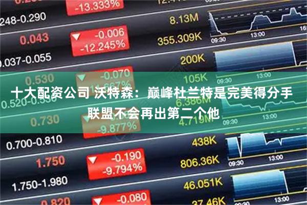 十大配资公司 沃特森：巅峰杜兰特是完美得分手 联盟不会再出第二个他